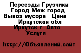 Переезды Грузчики Город Меж город  Вывоз мусора › Цена ­ 15 - Иркутская обл., Иркутск г. Авто » Услуги   